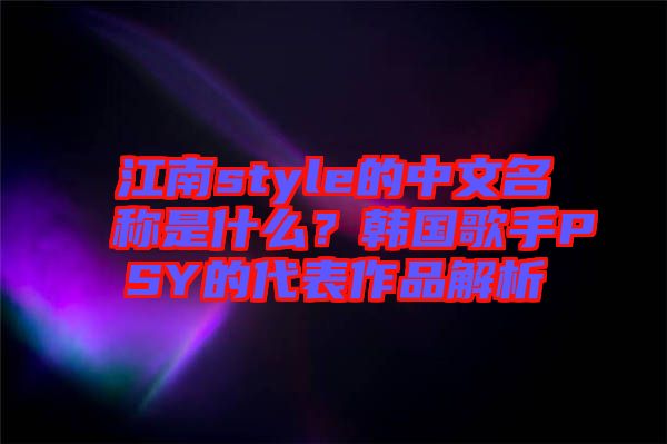江南style的中文名稱是什么？韓國歌手PSY的代表作品解析
