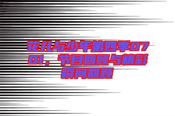 花兒與少年第四季0701，節(jié)目回顧與精彩瞬間回顧