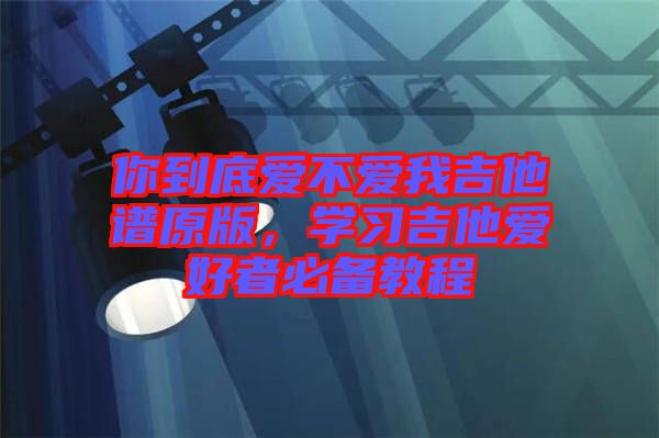 你到底愛不愛我吉他譜原版，學習吉他愛好者必備教程