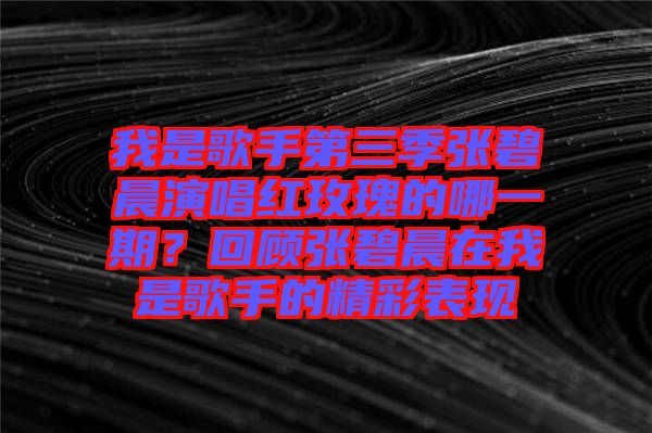 我是歌手第三季張碧晨演唱紅玫瑰的哪一期？回顧張碧晨在我是歌手的精彩表現(xiàn)
