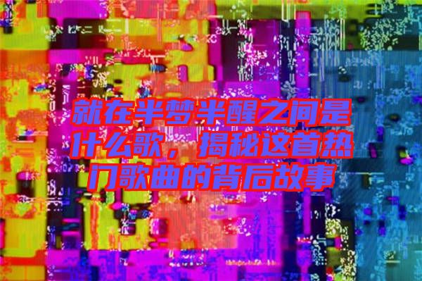 就在半夢半醒之間是什么歌，揭秘這首熱門歌曲的背后故事