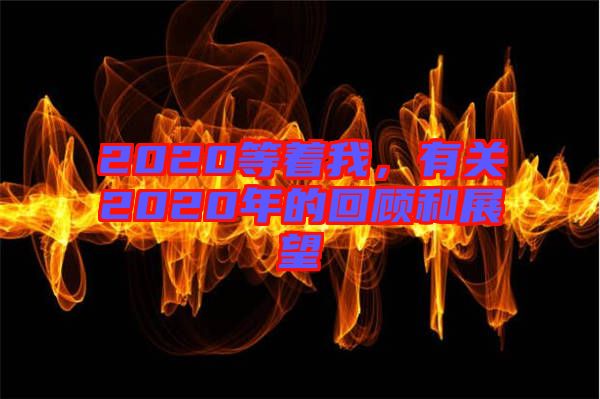 2020等著我，有關(guān)2020年的回顧和展望