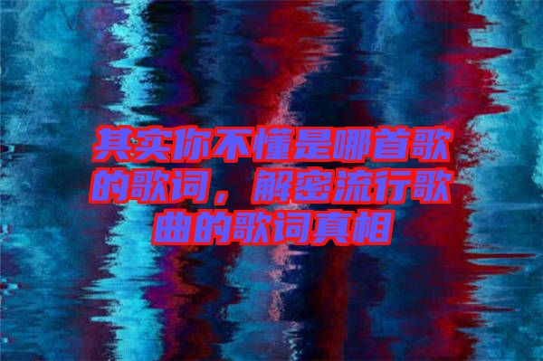 其實(shí)你不懂是哪首歌的歌詞，解密流行歌曲的歌詞真相