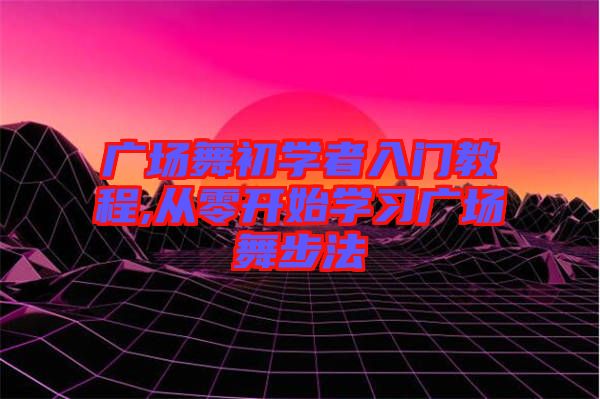 廣場(chǎng)舞初學(xué)者入門(mén)教程,從零開(kāi)始學(xué)習(xí)廣場(chǎng)舞步法