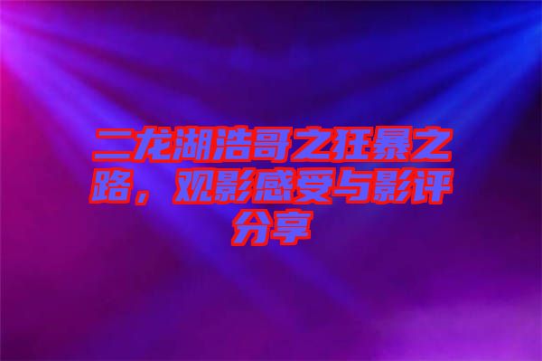 二龍湖浩哥之狂暴之路，觀影感受與影評分享