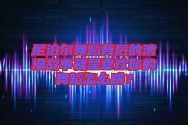 尼泊爾舞蹈背后的浪漫故事就是喜歡你的舞蹈怎么跳？