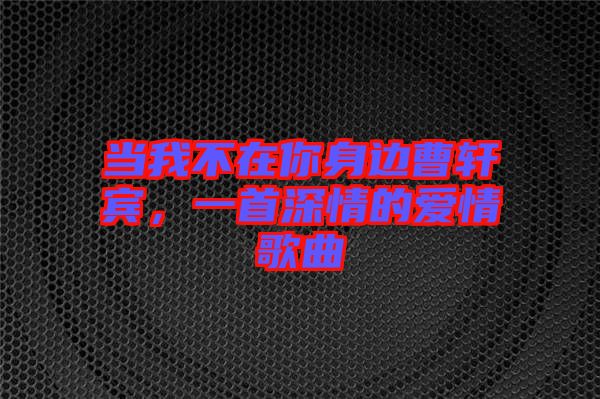當(dāng)我不在你身邊曹軒賓，一首深情的愛情歌曲