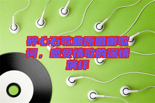 碎心石歌曲原唱謝歌詞，感受情歌的深情演繹
