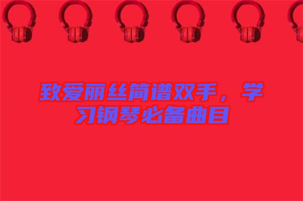 致愛(ài)麗絲簡(jiǎn)譜雙手，學(xué)習(xí)鋼琴必備曲目