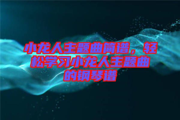 小龍人主題曲簡譜，輕松學(xué)習(xí)小龍人主題曲的鋼琴譜