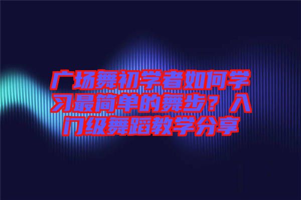 廣場舞初學(xué)者如何學(xué)習(xí)最簡單的舞步？入門級舞蹈教學(xué)分享