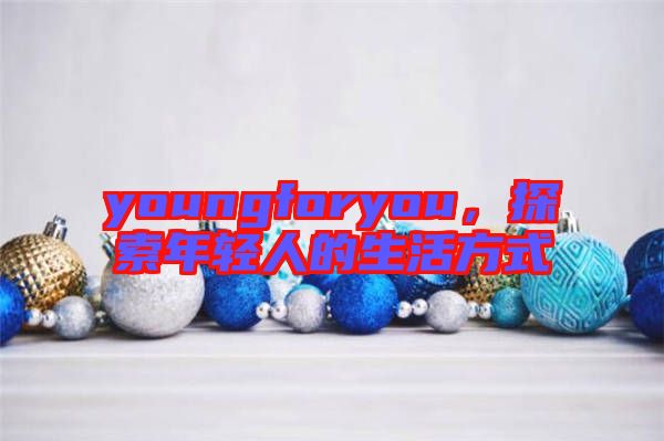 youngforyou，探索年輕人的生活方式