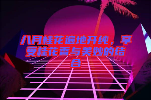 八月桂花遍地開純，享受桂花香與美妙的結(jié)合