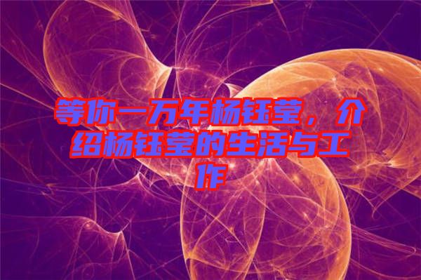 等你一萬年楊鈺瑩，介紹楊鈺瑩的生活與工作