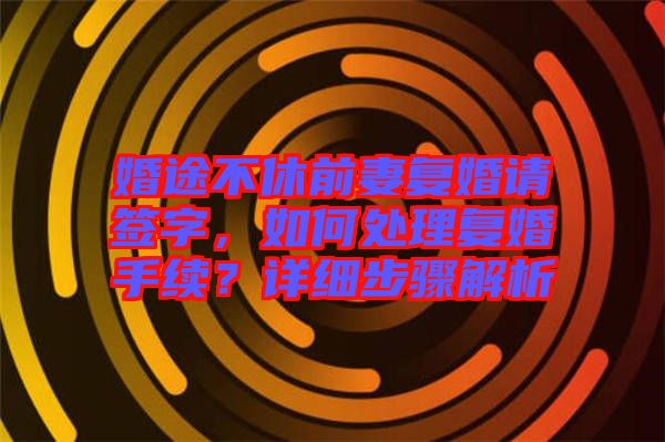 婚途不休前妻復(fù)婚請簽字，如何處理復(fù)婚手續(xù)？詳細(xì)步驟解析