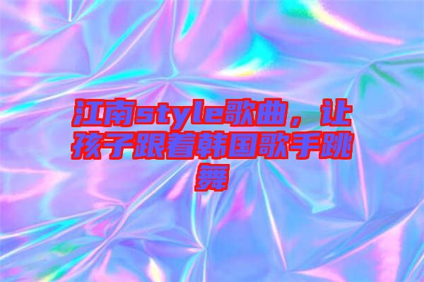 江南style歌曲，讓孩子跟著韓國(guó)歌手跳舞