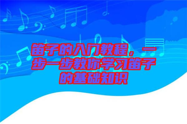 笛子的入門教程，一步一步教你學(xué)習(xí)笛子的基礎(chǔ)知識(shí)