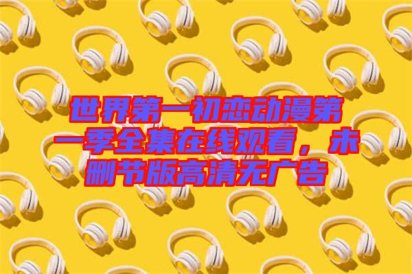 世界第一初戀動漫第一季全集在線觀看，未刪節(jié)版高清無廣告