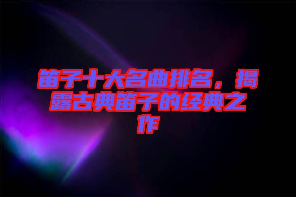 笛子十大名曲排名，揭露古典笛子的經(jīng)典之作