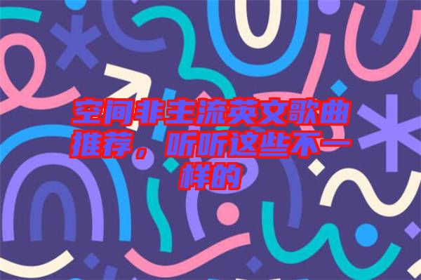 空間非主流英文歌曲推薦，聽聽這些不一樣的