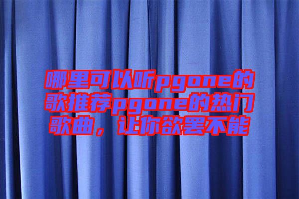 哪里可以聽pgone的歌推薦pgone的熱門歌曲，讓你欲罷不能