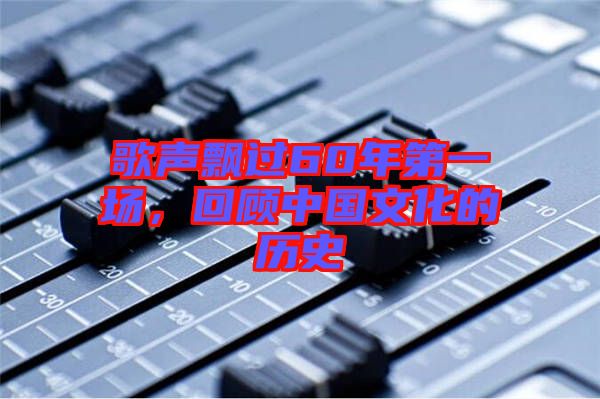 歌聲飄過(guò)60年第一場(chǎng)，回顧中國(guó)文化的歷史