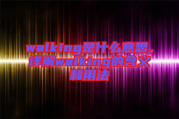 walking是什么意思，詳解walking的含義和用法