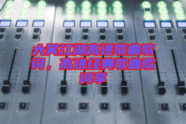 大笑江湖高進(jìn)歌曲歌詞，高進(jìn)經(jīng)典歌曲歌詞享