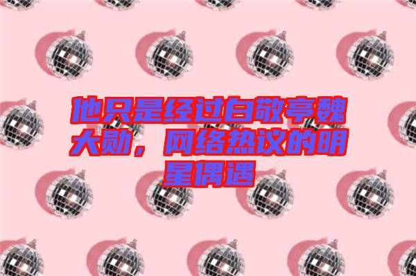 他只是經(jīng)過白敬亭魏大勛，網(wǎng)絡(luò)熱議的明星偶遇