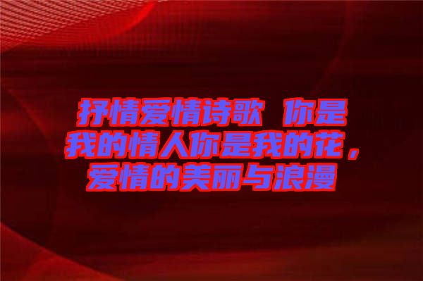 抒情愛情詩歌 你是我的情人你是我的花，愛情的美麗與浪漫