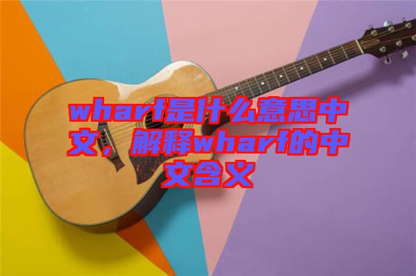 wharf是什么意思中文，解釋wharf的中文含義