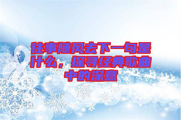 往事隨風(fēng)去下一句是什么，探尋經(jīng)典歌曲中的深意