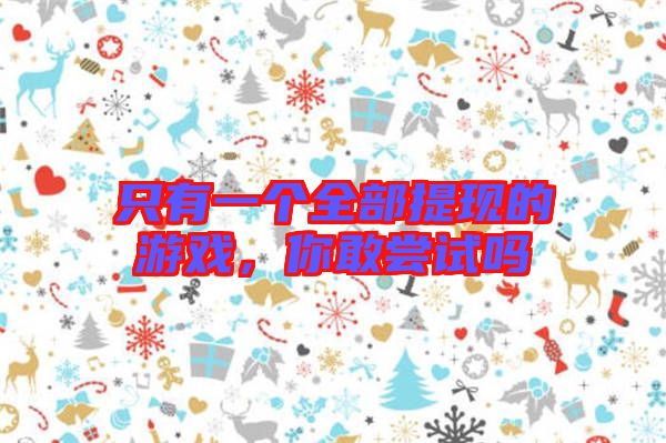 只有一個全部提現(xiàn)的游戲，你敢嘗試嗎