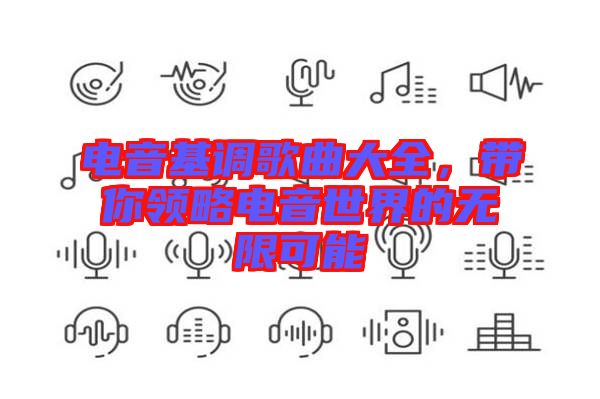 電音基調(diào)歌曲大全，帶你領(lǐng)略電音世界的無(wú)限可能