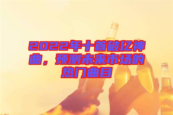 2022年十首破億神曲，預(yù)測未來市場的熱門曲目