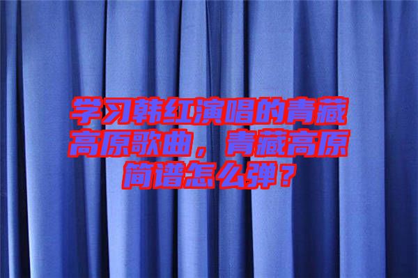 學習韓紅演唱的青藏高原歌曲，青藏高原簡譜怎么彈？