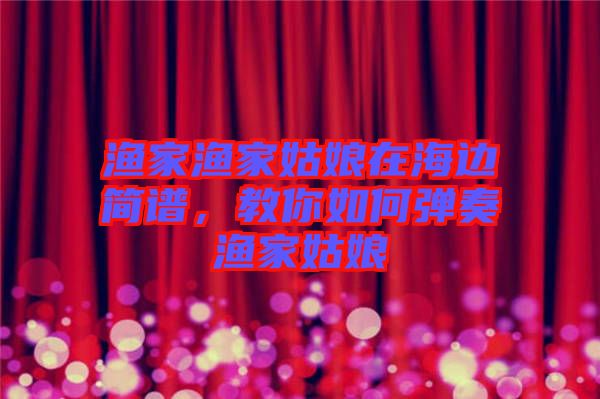 漁家漁家姑娘在海邊簡(jiǎn)譜，教你如何彈奏漁家姑娘