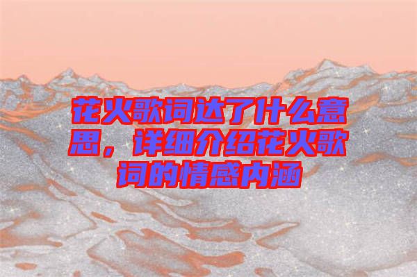 花火歌詞達了什么意思，詳細介紹花火歌詞的情感內(nèi)涵