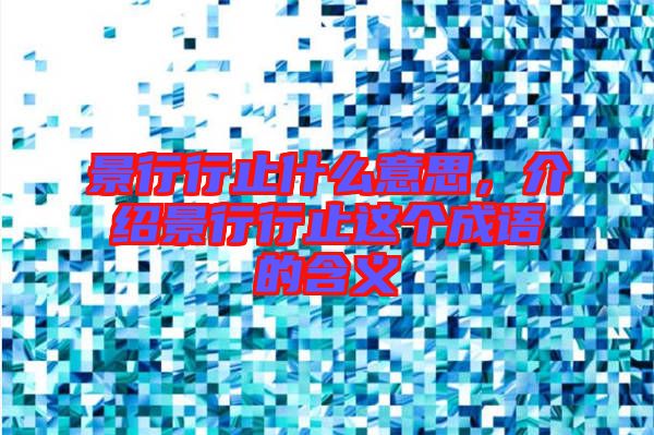 景行行止什么意思，介紹景行行止這個成語的含義