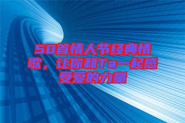 50首情人節(jié)經典情歌，讓你和Ta一起感受愛的力量