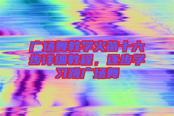 廣場(chǎng)舞教學(xué)火苗十六步詳細(xì)教程，逐步學(xué)習(xí)跳廣場(chǎng)舞