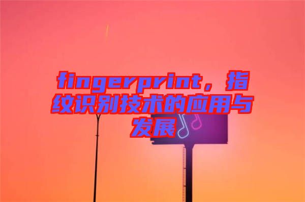 fingerprint，指紋識別技術(shù)的應(yīng)用與發(fā)展