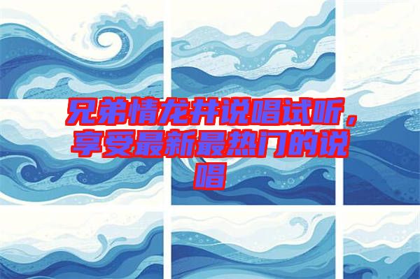 兄弟情龍井說唱試聽，享受最新最熱門的說唱