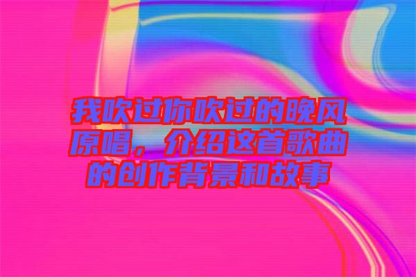 我吹過(guò)你吹過(guò)的晚風(fēng)原唱，介紹這首歌曲的創(chuàng)作背景和故事