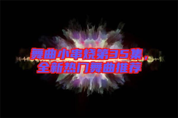 舞曲小串燒第35集，全新熱門舞曲推薦