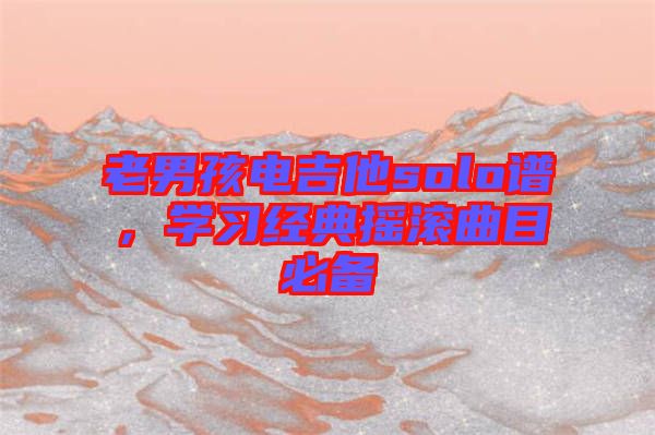 老男孩電吉他solo譜，學(xué)習(xí)經(jīng)典搖滾曲目必備