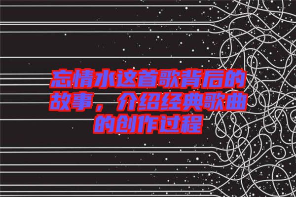 忘情水這首歌背后的故事，介紹經(jīng)典歌曲的創(chuàng)作過(guò)程