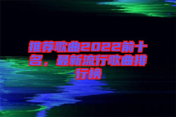 推薦歌曲2022前十名，最新流行歌曲排行榜