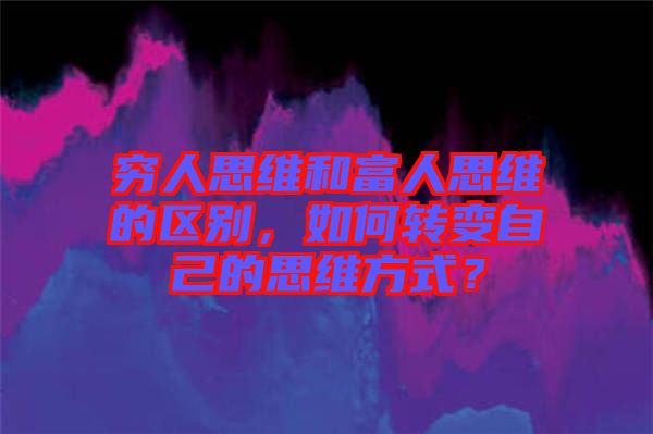 窮人思維和富人思維的區(qū)別，如何轉(zhuǎn)變自己的思維方式？