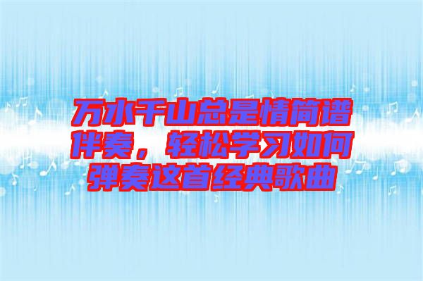 萬水千山總是情簡譜伴奏，輕松學(xué)習(xí)如何彈奏這首經(jīng)典歌曲